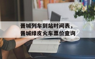 晋城列车到站时间表，晋城绿皮火车票价查询