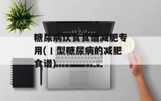 糖尿病饮食食谱减肥专用(丨型糖尿病的减肥食谱)