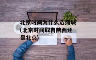 北京时间为什么选蒲城(北京时间取自陕西还是北京)