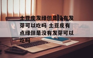 土豆皮发绿但是没有发芽可以吃吗 土豆皮有点绿但是没有发芽可以吃吗