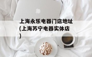 上海永乐电器门店地址(上海苏宁电器实体店)