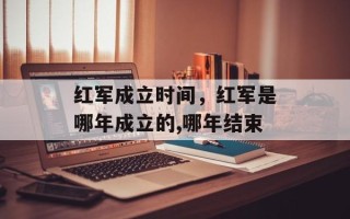 红军成立时间，红军是哪年成立的,哪年结束