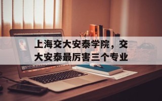 上海交大安泰学院，交大安泰最厉害三个专业