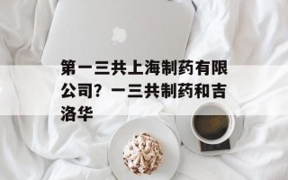 第一三共上海制药有限公司？一三共制药和吉洛华