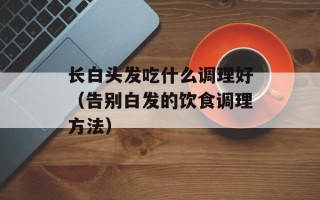 长白头发吃什么调理好（告别白发的饮食调理方法）