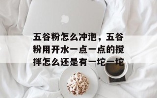 五谷粉怎么冲泡，五谷粉用开水一点一点的搅拌怎么还是有一坨一坨