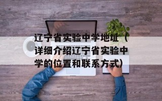 辽宁省实验中学地址（详细介绍辽宁省实验中学的位置和联系方式）