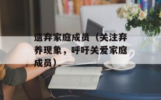 遗弃家庭成员（关注弃养现象，呼吁关爱家庭成员）