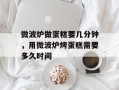 微波炉做蛋糕要几分钟，用微波炉烤蛋糕需要多久时间