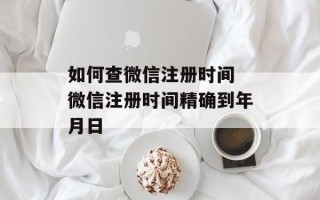 如何查微信注册时间 微信注册时间精确到年月日