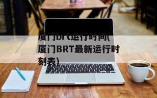 厦门brt运行时间(厦门BRT最新运行时刻表)