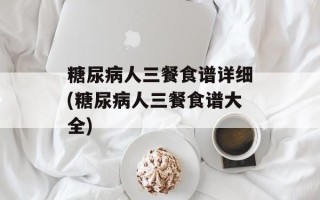 糖尿病人三餐食谱详细(糖尿病人三餐食谱大全)