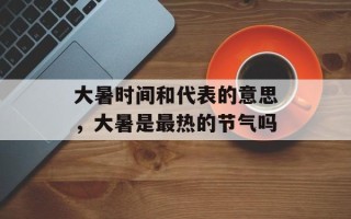 大暑时间和代表的意思，大暑是最热的节气吗