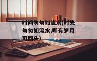 时间匆匆如流水(时光匆匆如流水,哪有岁月可回头)