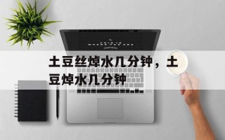 土豆丝焯水几分钟，土豆焯水几分钟