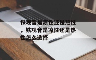铁观音是凉性还是热性，铁观音是凉性还是热性怎么选择