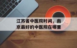 江苏省中医院时间，南京最好的中医院在哪里
