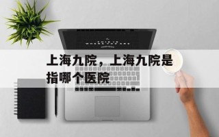 上海九院，上海九院是指哪个医院
