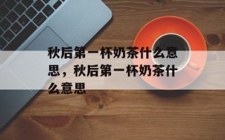 秋后第一杯奶茶什么意思，秋后第一杯奶茶什么意思