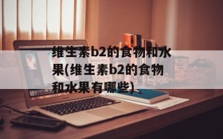 维生素b2的食物和水果(维生素b2的食物和水果有哪些)