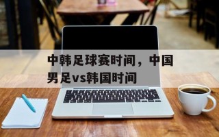 中韩足球赛时间，中国男足vs韩国时间