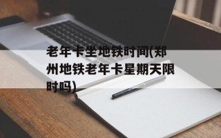 老年卡坐地铁时间(郑州地铁老年卡星期天限时吗)