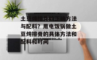 土豆炖排骨的正确方法与配料？用电饭锅做土豆炖排骨的具体方法和配料和时间