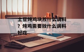 土豆炖鸡块放什么调料？炖鸡需要放什么调料好吃