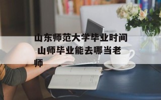 山东师范大学毕业时间 山师毕业能去哪当老师