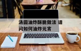 汤圆油炸酥脆做法 请问如何油炸元宵
