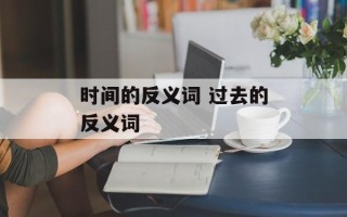 时间的反义词 过去的反义词