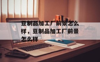 豆制品加工厂前景怎么样，豆制品加工厂前景怎么样