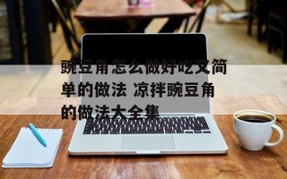豌豆角怎么做好吃又简单的做法 凉拌豌豆角的做法大全集
