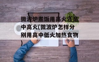 微波炉煮饭用高火还是中高火(微波炉怎样分别用高中低火加热食物)