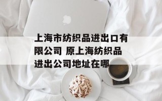 上海市纺织品进出口有限公司 原上海纺织品进出公司地址在哪