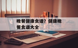 晚餐健康食谱？健康晚餐食谱大全