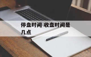 停盘时间 收盘时间是几点