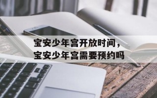 宝安少年宫开放时间，宝安少年宫需要预约吗
