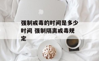 强制戒毒的时间是多少时间 强制隔离戒毒规定