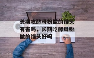 长期吃酵母粉做的馒头有害吗，长期吃酵母粉做的馒头好吗