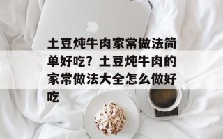 土豆炖牛肉家常做法简单好吃？土豆炖牛肉的家常做法大全怎么做好吃