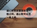 通心粉煮前要提前泡一晚上吗，通心粉可以泡一晚上吗