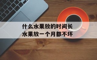 什么水果放的时间长 水果放一个月都不坏