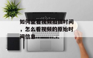 如何查看视频拍摄时间，怎么看视频的原始时间信息