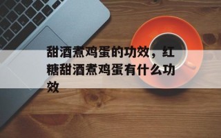 甜酒煮鸡蛋的功效，红糖甜酒煮鸡蛋有什么功效