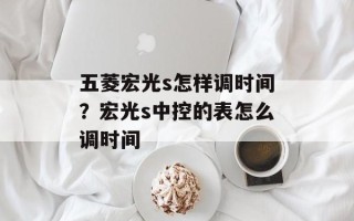 五菱宏光s怎样调时间？宏光s中控的表怎么调时间