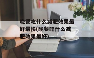 晚餐吃什么减肥效果最好最快(晚餐吃什么减肥效果最好)
