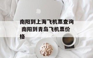 南阳到上海飞机票查询 南阳到青岛飞机票价格