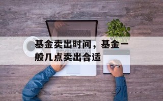 基金卖出时间，基金一般几点卖出合适