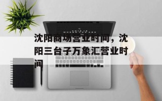 沈阳商场营业时间，沈阳三台子万象汇营业时间